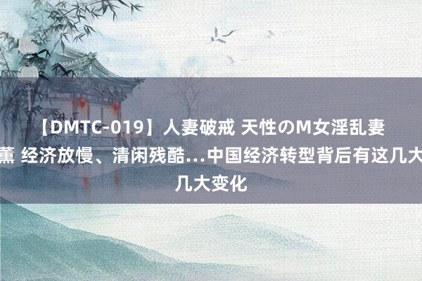 【DMTC-019】人妻破戒 天性のM女淫乱妻 持田薫 经济放慢、清闲残酷…中国经济转型背后有这几大变化