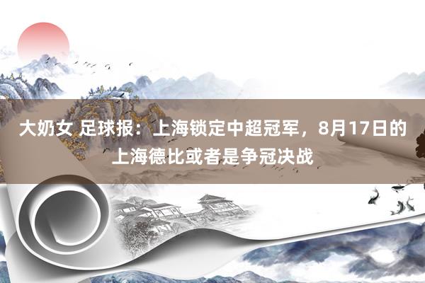 大奶女 足球报：上海锁定中超冠军，8月17日的上海德比或者是争冠决战