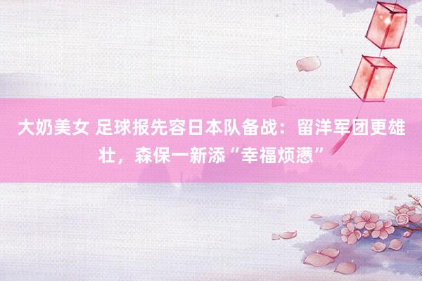 大奶美女 足球报先容日本队备战：留洋军团更雄壮，森保一新添“幸福烦懑”