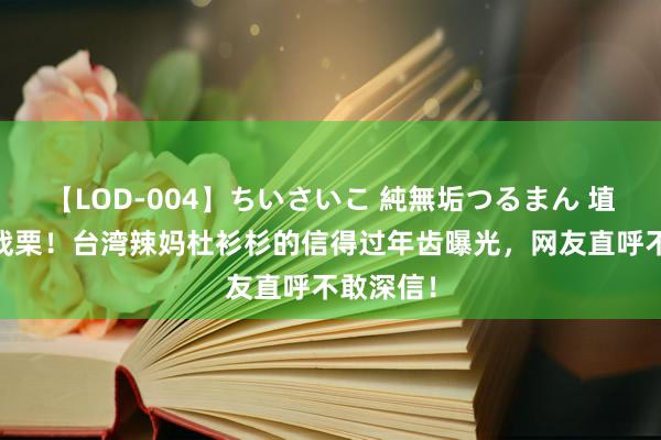 【LOD-004】ちいさいこ 純無垢つるまん 埴生みこ 战栗！台湾辣妈杜衫杉的信得过年齿曝光，网友直呼不敢深信！