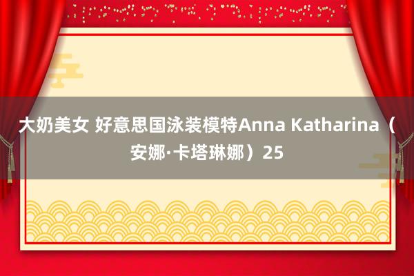 大奶美女 好意思国泳装模特Anna Katharina（安娜·卡塔琳娜）25
