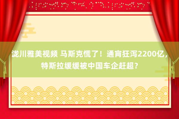泷川雅美视频 马斯克慌了！通宵狂泻2200亿，特斯拉缓缓被中国车企赶超？