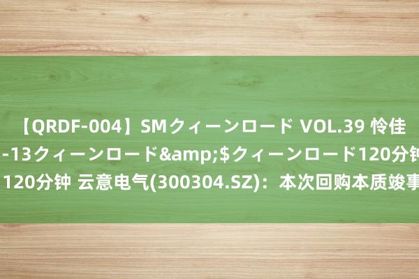 【QRDF-004】SMクィーンロード VOL.39 怜佳</a>2018-05-13クィーンロード&$クィーンロード120分钟 云意电气(300304.SZ)：本次回购本质竣事 累计回购2.32%股份