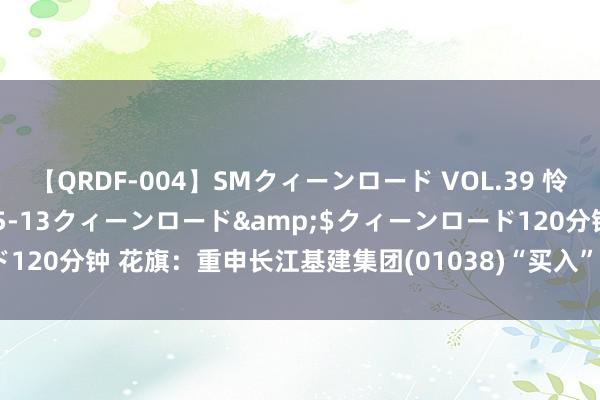 【QRDF-004】SMクィーンロード VOL.39 怜佳</a>2018-05-13クィーンロード&$クィーンロード120分钟 花旗：重申长江基建集团(01038)“买入”评级 方针价升至63港元