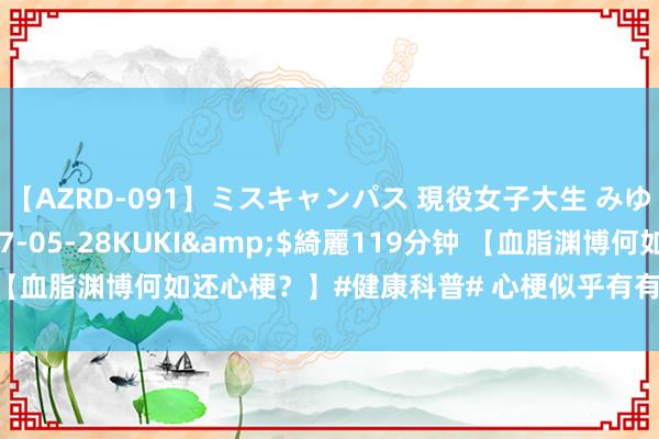 【AZRD-091】ミスキャンパス 現役女子大生 みゆき</a>2007-05-28KUKI&$綺麗119分钟 【血脂渊博何如还心梗？】#健康科普# 心梗似乎有有年青化的趋势，但这