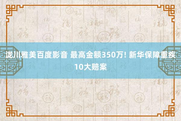 泷川雅美百度影音 最高金额350万! 新华保障重疾10大赔案