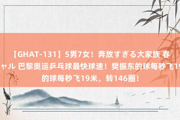 【GHAT-131】5男7女!奔放すぎる大家族 春の2時間スペシャル 巴黎奥运乒乓球最快球速!樊振东的球每秒飞19米,转146圈!
