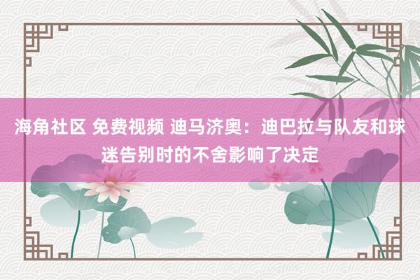 海角社区 免费视频 迪马济奥：迪巴拉与队友和球迷告别时的不舍影响了决定