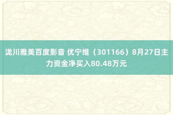 泷川雅美百度影音 优宁维（301166）8月27日主力资金净买入80.48万元