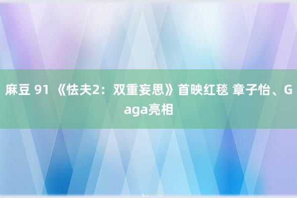 麻豆 91 《怯夫2:双重妄思》首映红毯 章子怡、Gaga亮相