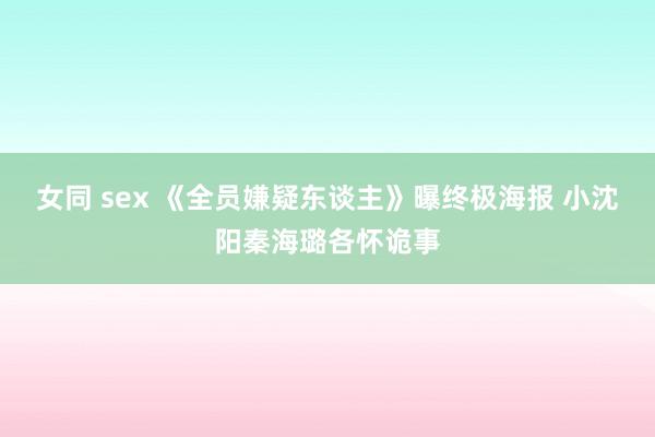 女同 sex 《全员嫌疑东谈主》曝终极海报 小沈阳秦海璐各怀诡事