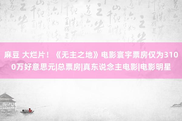 麻豆 大烂片!《无主之地》电影寰宇票房仅为3100万好意思元|总票房|真东说念主电影|电影明星