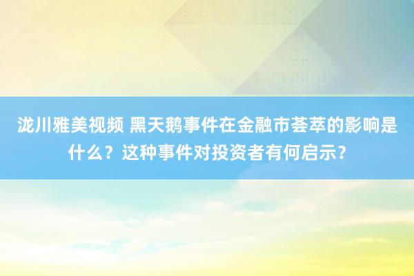 泷川雅美视频 黑天鹅事件在金融市荟萃的影响是什么？这种事件对投资者有何启示？