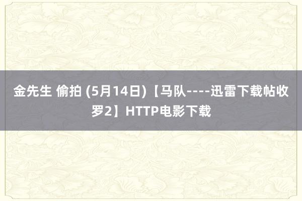 金先生 偷拍 (5月14日)【马队----迅雷下载帖收罗2】HTTP电影下载