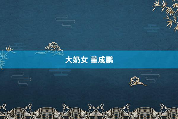 大奶女 董成鹏