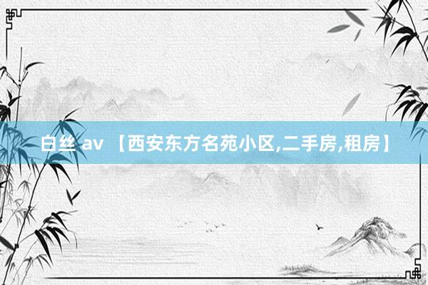 白丝 av 【西安东方名苑小区,二手房,租房】