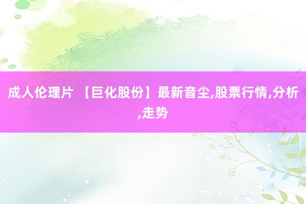 成人伦理片 【巨化股份】最新音尘,股票行情,分析,走势