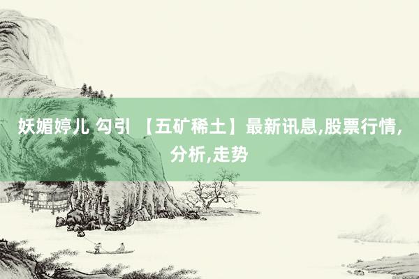 妖媚婷儿 勾引 【五矿稀土】最新讯息,股票行情,分析,走势
