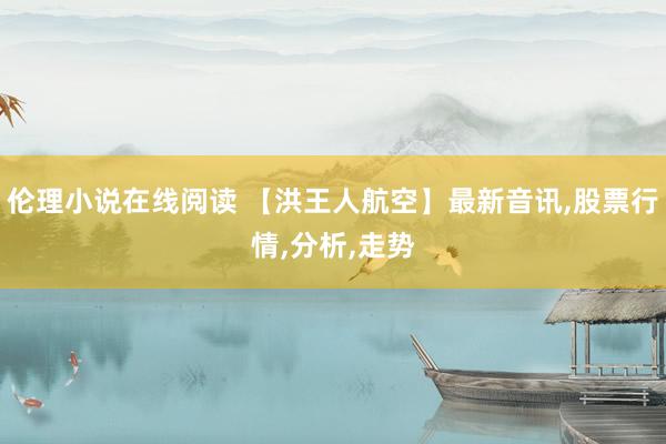 伦理小说在线阅读 【洪王人航空】最新音讯,股票行情,分析,走势