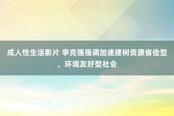 成人性生活影片 李克强强调加速建树资源省俭型、环境友好型社会