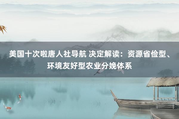 美国十次啦唐人社导航 决定解读：资源省俭型、环境友好型农业分娩体系