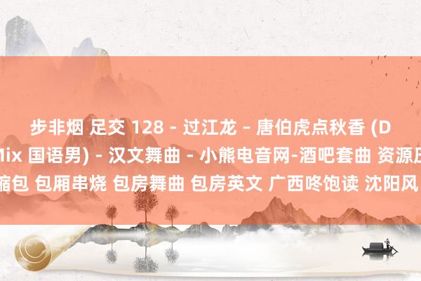 步非烟 足交 128 - 过江龙 – 唐伯虎点秋香 (DJ阿帆 ProgHouse Mix 国语男) - 汉文舞曲 - 小熊电音网-酒吧套曲 资源压缩包 包厢串烧 包房舞曲 包房英文 广西咚饱读 沈阳风 专科的酒吧潮牌免费DJ舞曲音乐吧