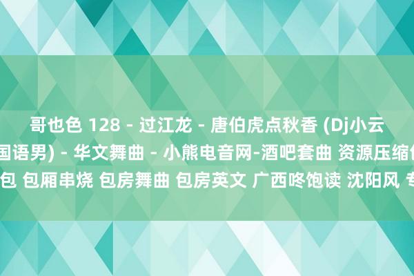 哥也色 128 - 过江龙 - 唐伯虎点秋香 (Dj小云 FunkyHouse Mix 国语男) - 华文舞曲 - 小熊电音网-酒吧套曲 资源压缩包 包厢串烧 包房舞曲 包房英文 广西咚饱读 沈阳风 专科的酒吧潮牌免费DJ舞曲音乐吧