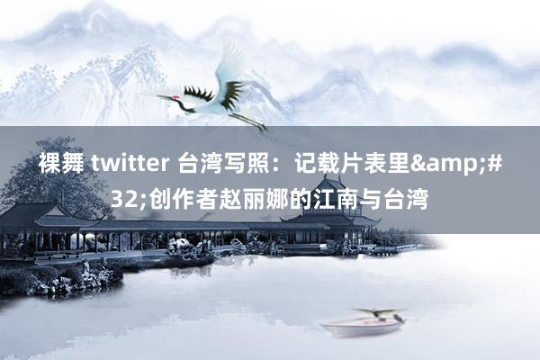 裸舞 twitter 台湾写照：记载片表里&#32;创作者赵丽娜的江南与台湾