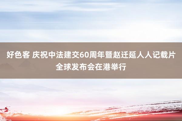 好色客 庆祝中法建交60周年暨赵迁延人人记载片全球发布会在港举行