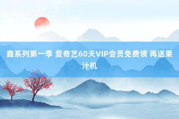 鑫系列第一季 爱奇艺60天VIP会员免费领 再送果汁机