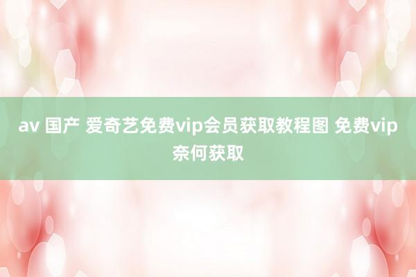 av 国产 爱奇艺免费vip会员获取教程图 免费vip奈何获取