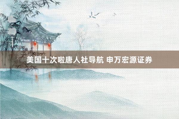 美国十次啦唐人社导航 申万宏源证券