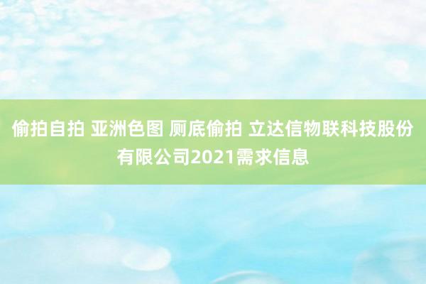 偷拍自拍 亚洲色图 厕底偷拍 立达信物联科技股份有限公司2021需求信息