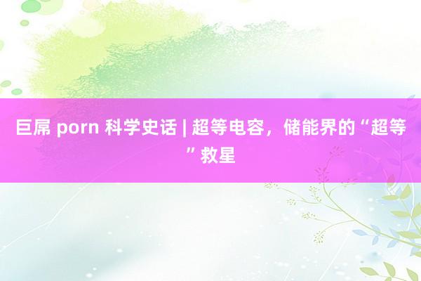 巨屌 porn 科学史话 | 超等电容，储能界的“超等”救星