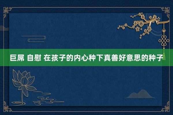 巨屌 自慰 在孩子的内心种下真善好意思的种子