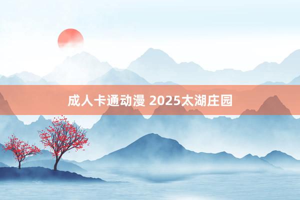 成人卡通动漫 2025太湖庄园