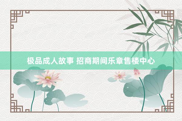 极品成人故事 招商期间乐章售楼中心