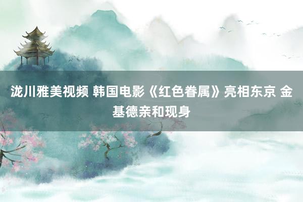 泷川雅美视频 韩国电影《红色眷属》亮相东京 金基德亲和现身
