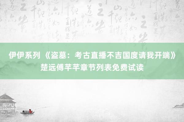 伊伊系列 《盗墓：考古直播不吉国度请我开端》楚远傅芊芊章节列表免费试读