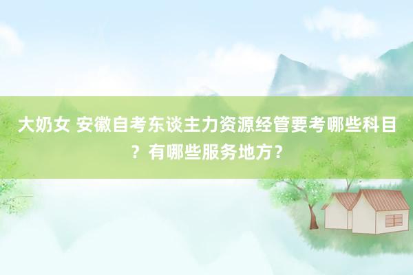 大奶女 安徽自考东谈主力资源经管要考哪些科目？有哪些服务地方？