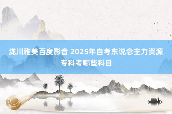 泷川雅美百度影音 2025年自考东说念主力资源专科考哪些科目