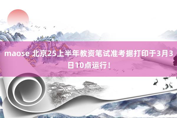 maose 北京25上半年教资笔试准考据打印于3月3日10点运行！