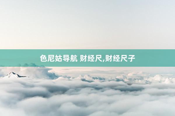 色尼姑导航 财经尺，财经尺子