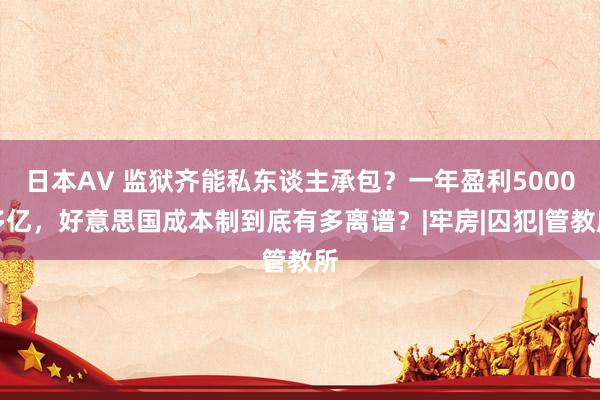 日本AV 监狱齐能私东谈主承包？一年盈利5000多亿，好意思国成本制到底有多离谱？|牢房|囚犯|管教所
