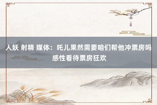 人妖 射精 媒体：吒儿果然需要咱们帮他冲票房吗 感性看待票房狂欢