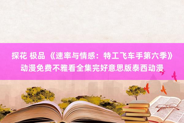 探花 极品 《速率与情感：特工飞车手第六季》动漫免费不雅看全集完好意思版泰西动漫