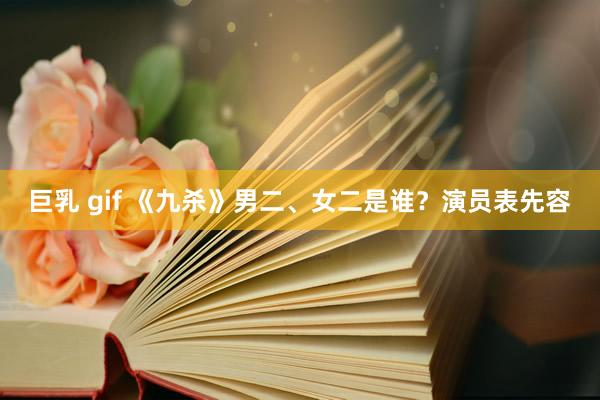 巨乳 gif 《九杀》男二、女二是谁？演员表先容