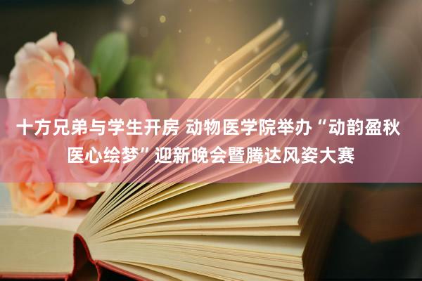 十方兄弟与学生开房 动物医学院举办“动韵盈秋 医心绘梦”迎新晚会暨腾达风姿大赛