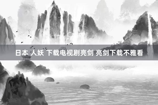 日本 人妖 下载电视剧亮剑 亮剑下载不雅看