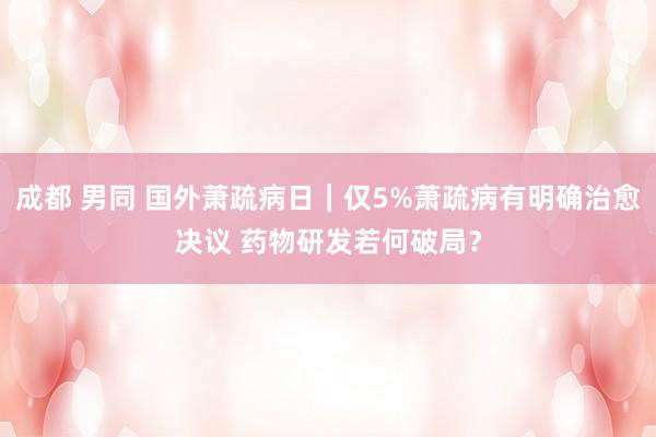成都 男同 国外萧疏病日｜仅5%萧疏病有明确治愈决议 药物研发若何破局？
